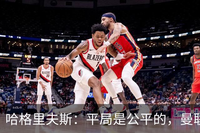 哈格里夫斯：平局是公平的，曼联现在的状态没有赢球的能力