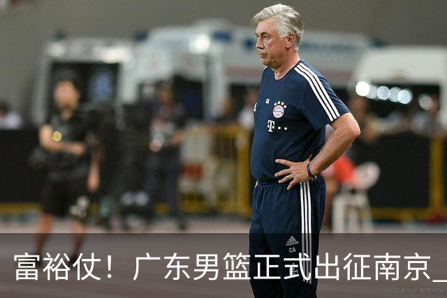富裕仗！广东男篮正式出征南京 胡明轩领衔国手阵容 弗格阿祖布克在列