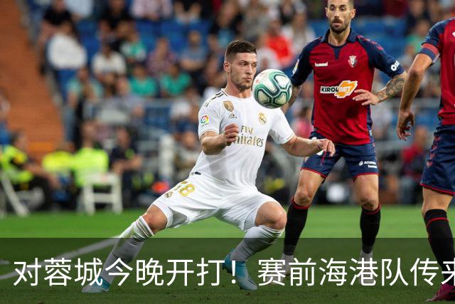 对蓉城今晚开打！赛前海港队传来穆斯卡特消息，颜骏凌说的很实在