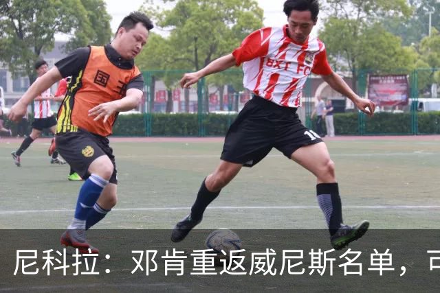 尼科拉：邓肯重返威尼斯名单，可能对阵旧主国米时首秀