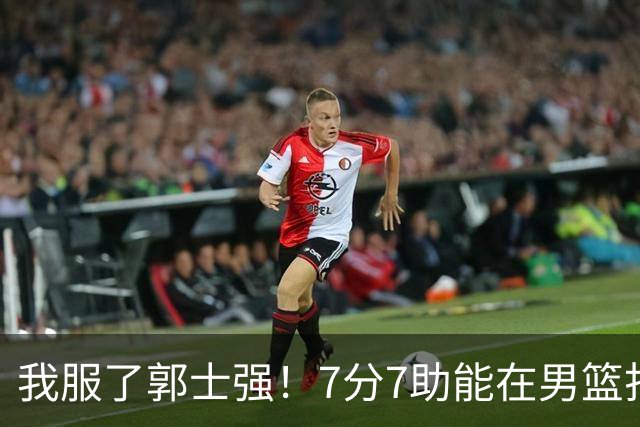 我服了郭士强！7分7助能在男篮打首发，23分2助攻却进不了国家队