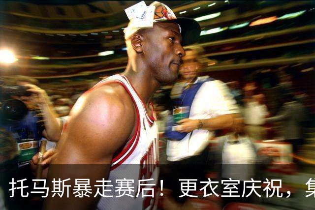 托马斯暴走赛后！更衣室庆祝，集体称赞表现，致谢双核路走宽了！