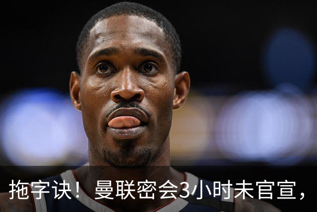 拖字诀！曼联密会3小时未官宣，换帅挖埃迪豪还要多掏300万