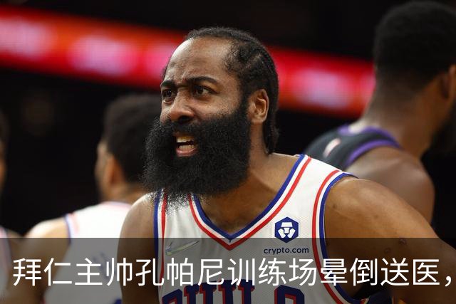 拜仁主帅孔帕尼训练场晕倒送医，俱乐部称情况稳定
