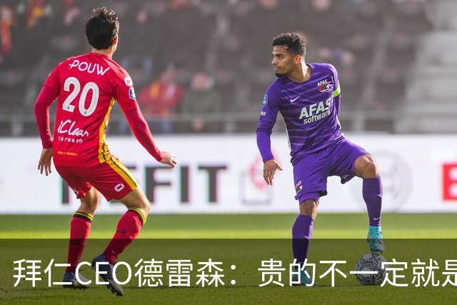 拜仁CEO德雷森：贵的不一定就是好的，为凯恩花的每分钱都很值得