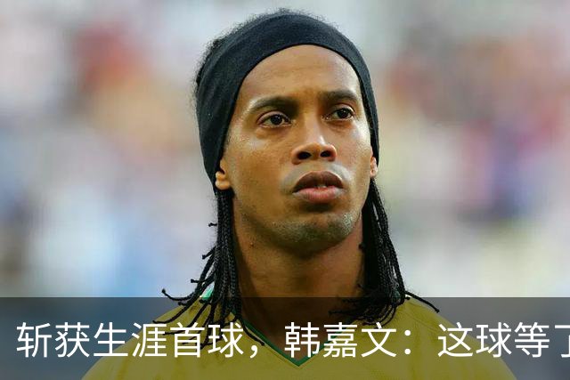 斩获生涯首球，韩嘉文：这球等了很久，感谢教练对我的信任