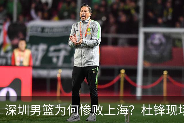 深圳男篮为何惨败上海？杜锋现场解说，顾全首秀34分惨败藏着啥？