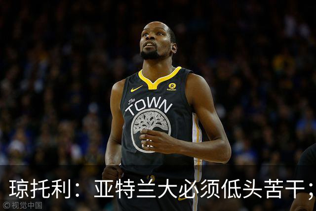 琼托利：亚特兰大必须低头苦干；球队对德凯特拉雷的期待很高