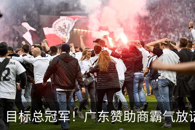 目标总冠军！广东赞助商霸气放话，陈老板将加钱买外援？