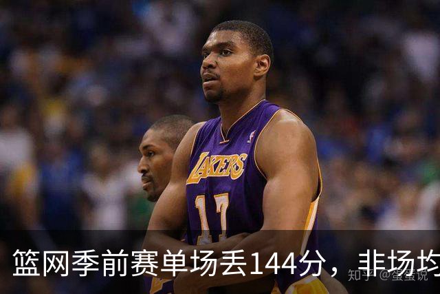 篮网季前赛单场丢144分，非场均数据