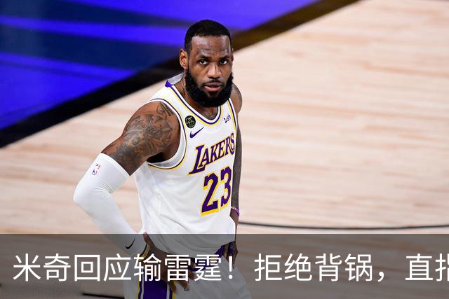 米奇回应输雷霆！拒绝背锅，直指全队挣扎，并点出换防问题！
