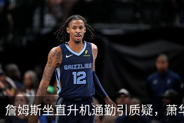 詹姆斯坐直升机通勤引质疑，萧华回应：球队没掺和就没问题