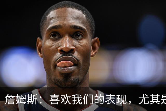 詹姆斯：喜欢我们的表现，尤其是防守端