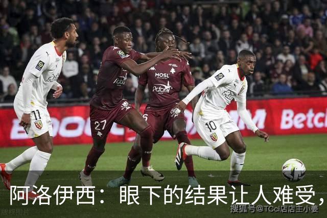 阿洛伊西：眼下的结果让人难受，我和球队都不能丢失自信心