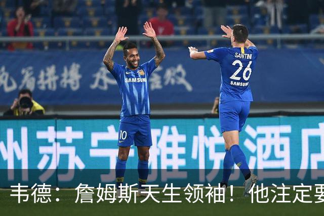 韦德：詹姆斯天生领袖！他注定要当老大！