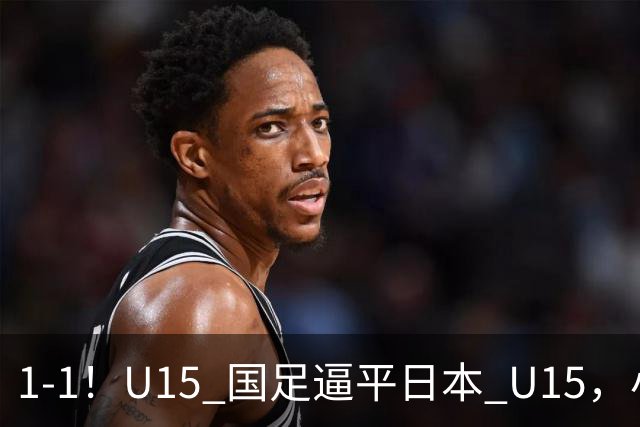 1-1！U15 国足逼平日本 U15，小将远射扳平，连续两场不败