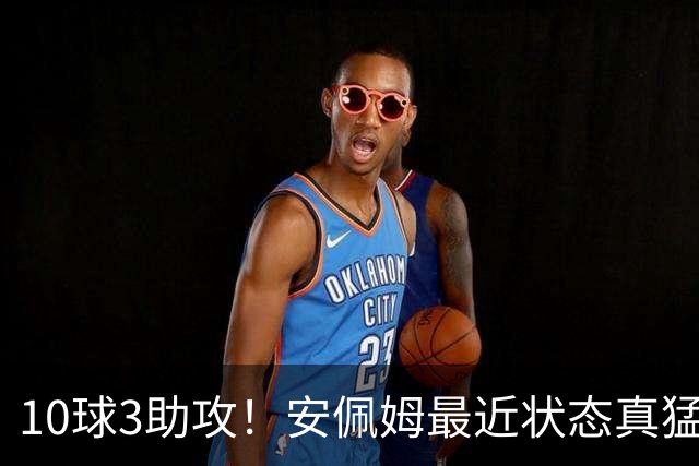 10球3助攻！安佩姆最近状态真猛，他说出3个原因，有一个他没好意思讲