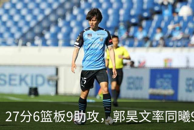 27分6篮板9助攻，郭昊文率同曦91比81送四川三连败
