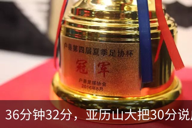 36分钟32分，亚历山大把30分说成"常规操作"