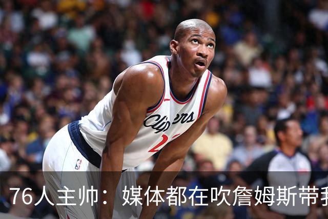 76人主帅：媒体都在吹詹姆斯带我们战胜尼克斯，但不能忽视别人