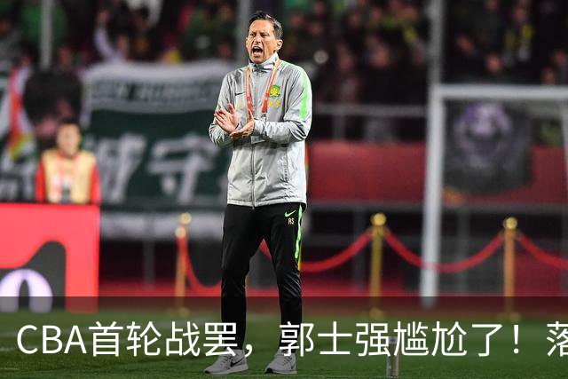 CBA首轮战罢，郭士强尴尬了！落选的集体爆发，入选的全拉胯！