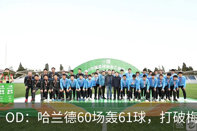 OD：哈兰德60场轰61球，打破梅西欧冠纪录